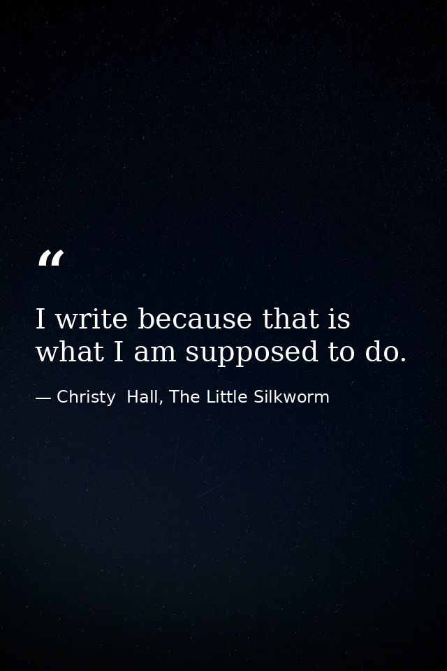 I write because that is what I am supposed to do. — Christy  Hall, The Little Silkworm