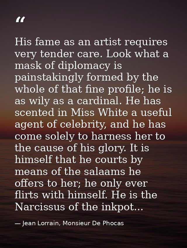 His fame as an artist requires very tender care. Look what a mask of diplomacy is painstakingly formed by the whole of t — Jean Lorrain, Monsieur De Phocas