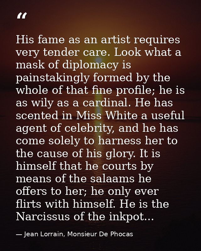 His fame as an artist requires very tender care. Look what a mask of diplomacy is painstakingly formed by the whole of t — Jean Lorrain, Monsieur De Phocas