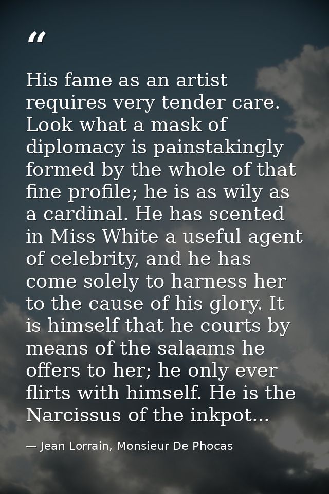 His fame as an artist requires very tender care. Look what a mask of diplomacy is painstakingly formed by the whole of t — Jean Lorrain, Monsieur De Phocas