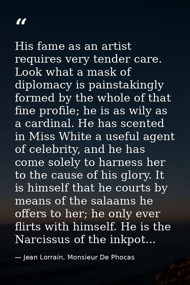 His fame as an artist requires very tender care. Look what a mask of diplomacy is painstakingly formed by the whole of t — Jean Lorrain, Monsieur De Phocas