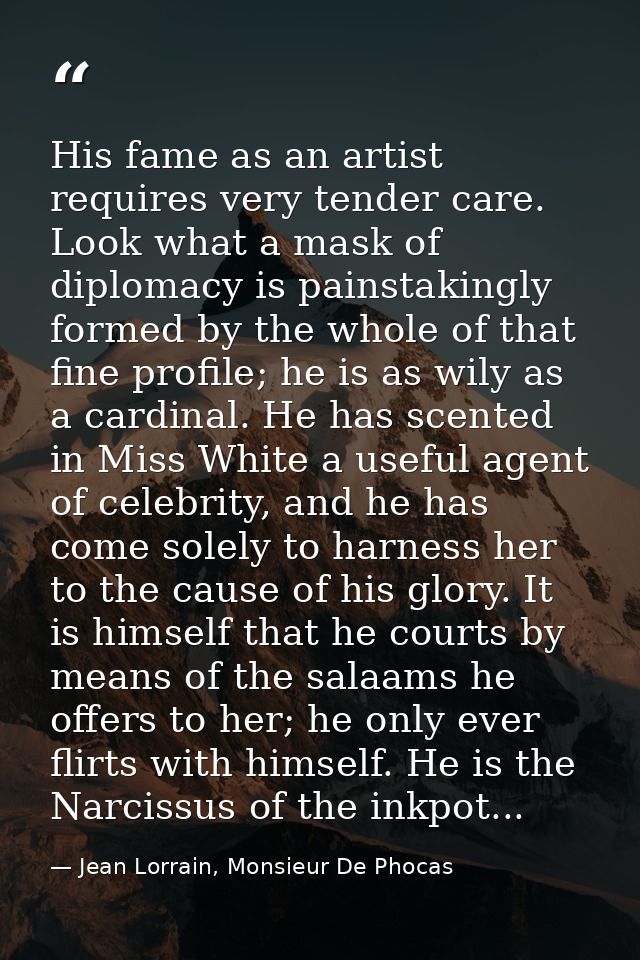 His fame as an artist requires very tender care. Look what a mask of diplomacy is painstakingly formed by the whole of t — Jean Lorrain, Monsieur De Phocas