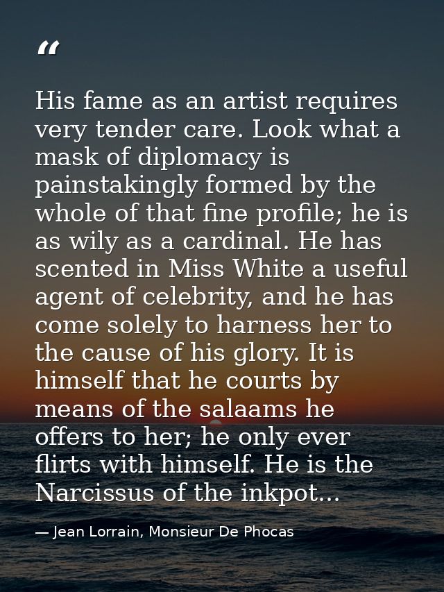 His fame as an artist requires very tender care. Look what a mask of diplomacy is painstakingly formed by the whole of t — Jean Lorrain, Monsieur De Phocas