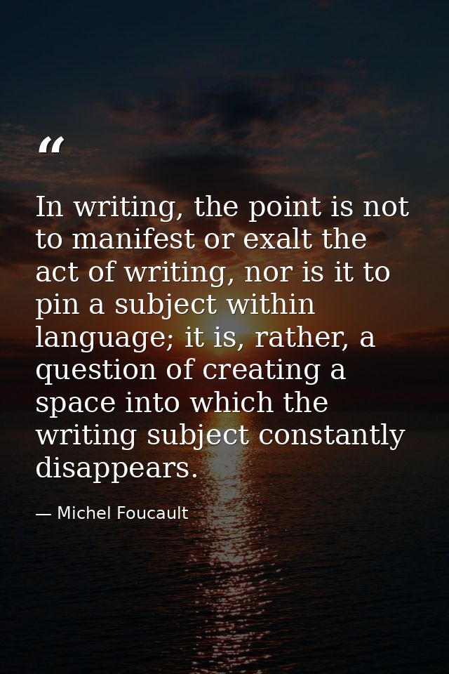 In writing, the point is not to manifest or exalt the act of writing, nor is it to pin a subject within language; it is, — Michel Foucault