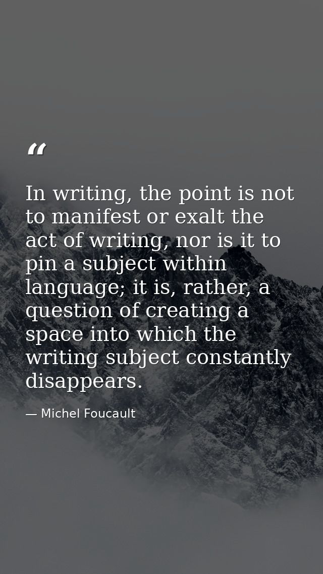 In writing, the point is not to manifest or exalt the act of writing, nor is it to pin a subject within language; it is, — Michel Foucault