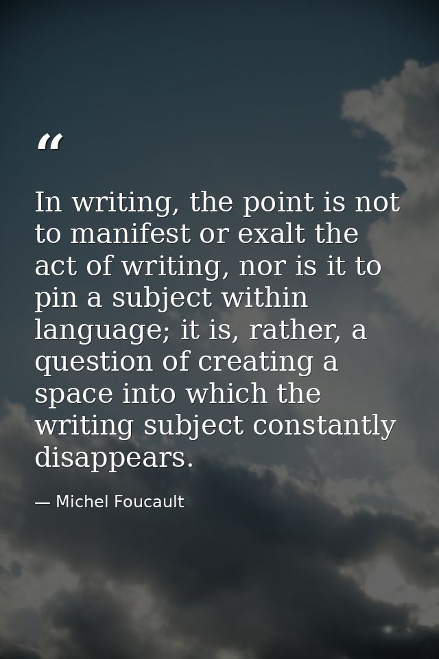 In writing, the point is not to manifest or exalt the act of writing, nor is it to pin a subject within language; it is, — Michel Foucault