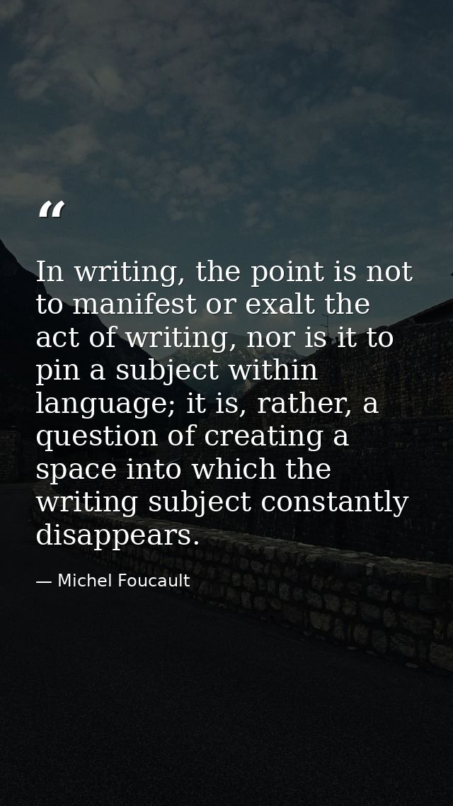 In writing, the point is not to manifest or exalt the act of writing, nor is it to pin a subject within language; it is, — Michel Foucault