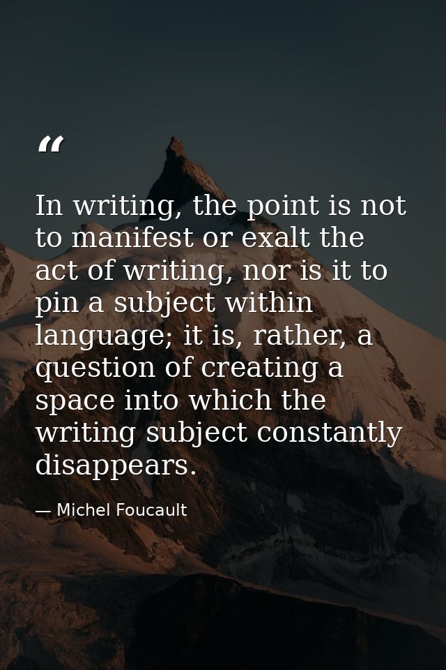 In writing, the point is not to manifest or exalt the act of writing, nor is it to pin a subject within language; it is, — Michel Foucault