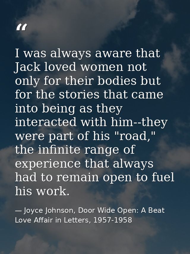 I was always aware that Jack loved women not only for their bodies but for the stories that came into being as they inte — Joyce Johnson, Door Wide Open: A Beat Love Affair in Letters, 1957-1958