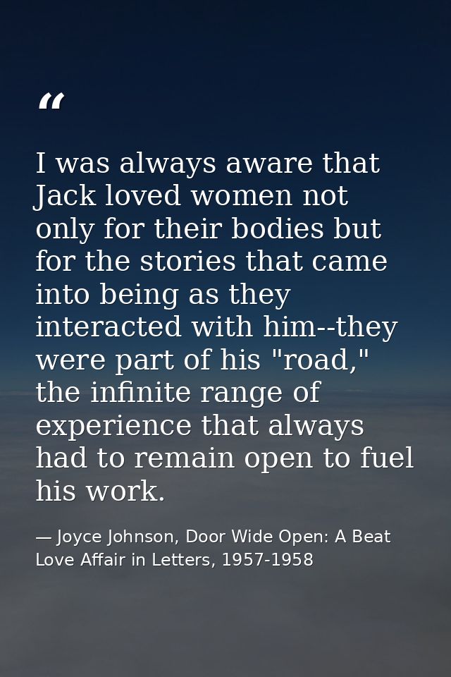 I was always aware that Jack loved women not only for their bodies but for the stories that came into being as they inte — Joyce Johnson, Door Wide Open: A Beat Love Affair in Letters, 1957-1958