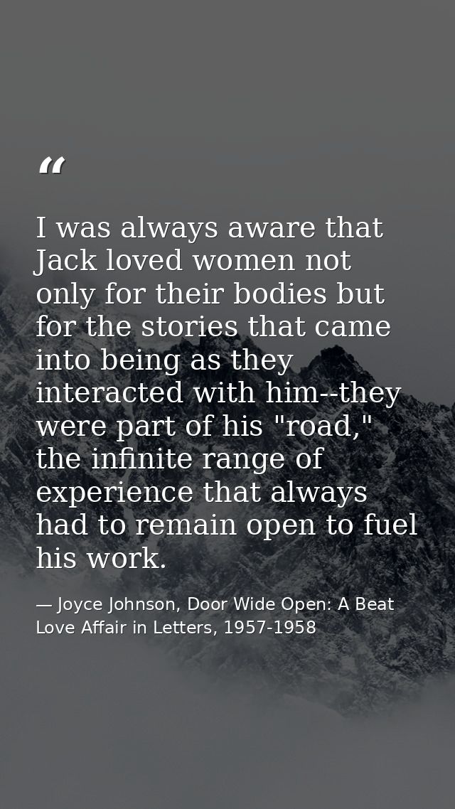 I was always aware that Jack loved women not only for their bodies but for the stories that came into being as they inte — Joyce Johnson, Door Wide Open: A Beat Love Affair in Letters, 1957-1958