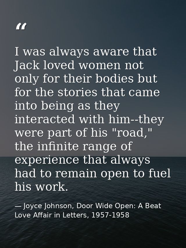 I was always aware that Jack loved women not only for their bodies but for the stories that came into being as they inte — Joyce Johnson, Door Wide Open: A Beat Love Affair in Letters, 1957-1958