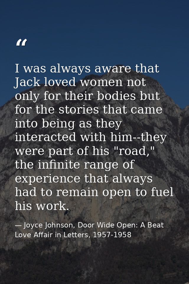 I was always aware that Jack loved women not only for their bodies but for the stories that came into being as they inte — Joyce Johnson, Door Wide Open: A Beat Love Affair in Letters, 1957-1958