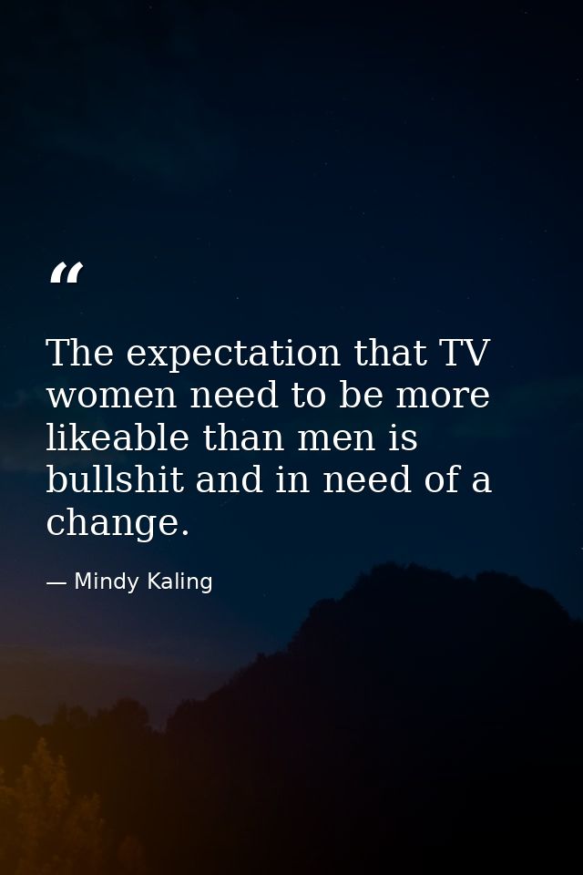 The expectation that TV women need to be more likeable than men is bullshit and in need of a change. — Mindy Kaling