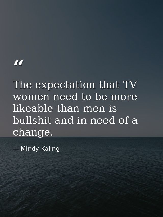 The expectation that TV women need to be more likeable than men is bullshit and in need of a change. — Mindy Kaling