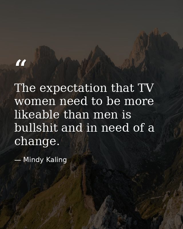 The expectation that TV women need to be more likeable than men is bullshit and in need of a change. — Mindy Kaling
