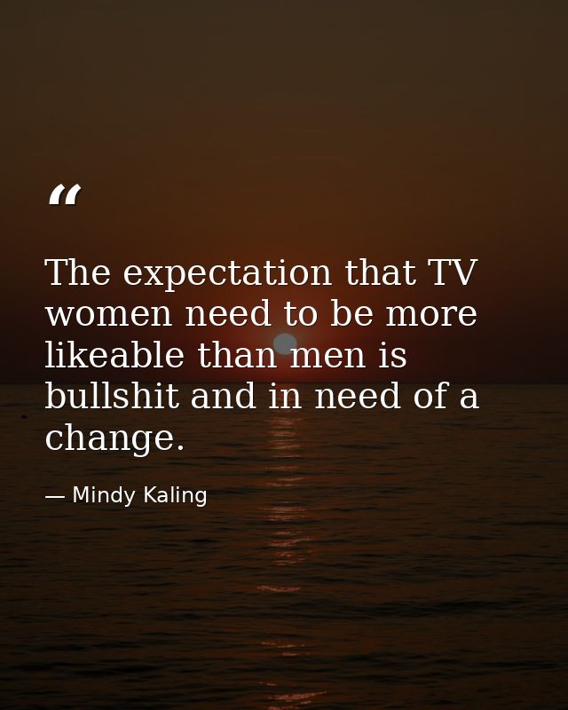 The expectation that TV women need to be more likeable than men is bullshit and in need of a change. — Mindy Kaling