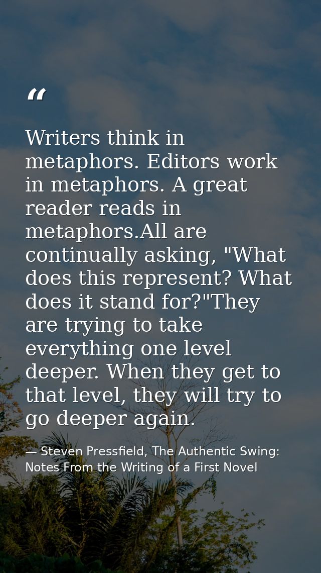 Writers think in metaphors. Editors work in metaphors. A great reader reads in metaphors.All are continually asking, "Wh — Steven Pressfield, The Authentic Swing: Notes From the Writing of a First Novel