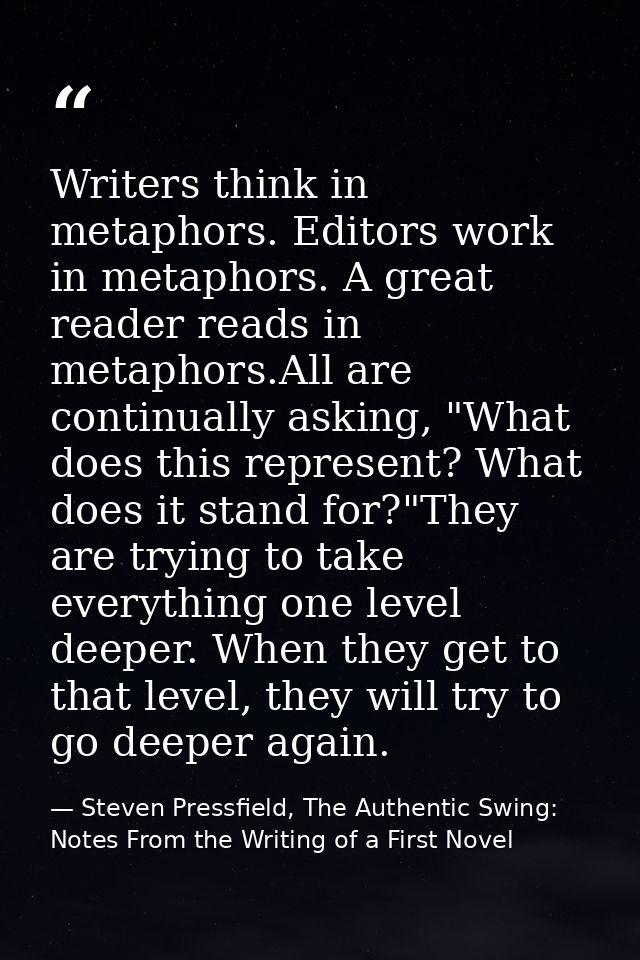 Writers think in metaphors. Editors work in metaphors. A great reader reads in metaphors.All are continually asking, "Wh — Steven Pressfield, The Authentic Swing: Notes From the Writing of a First Novel
