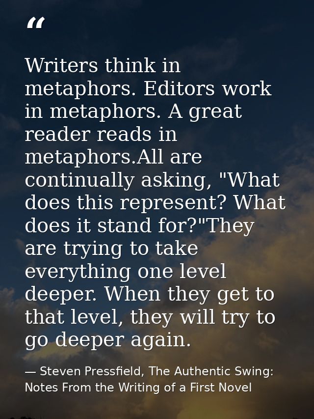 Writers think in metaphors. Editors work in metaphors. A great reader reads in metaphors.All are continually asking, "Wh — Steven Pressfield, The Authentic Swing: Notes From the Writing of a First Novel