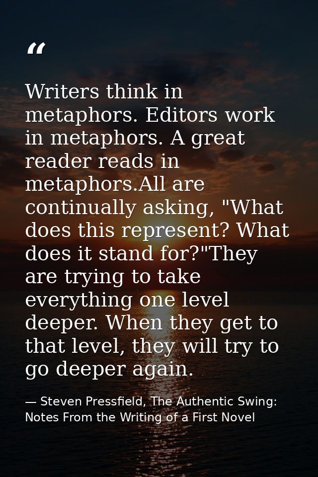 Writers think in metaphors. Editors work in metaphors. A great reader reads in metaphors.All are continually asking, "Wh — Steven Pressfield, The Authentic Swing: Notes From the Writing of a First Novel
