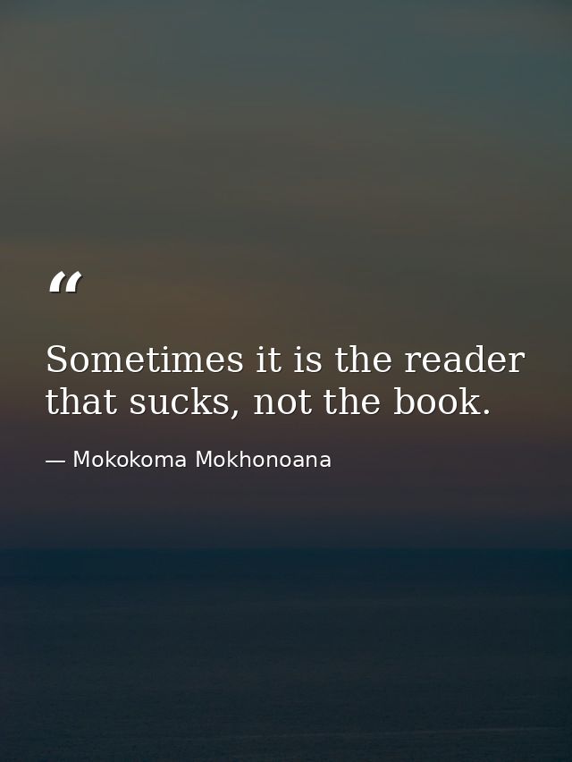 Sometimes it is the reader that sucks, not the book. — Mokokoma Mokhonoana