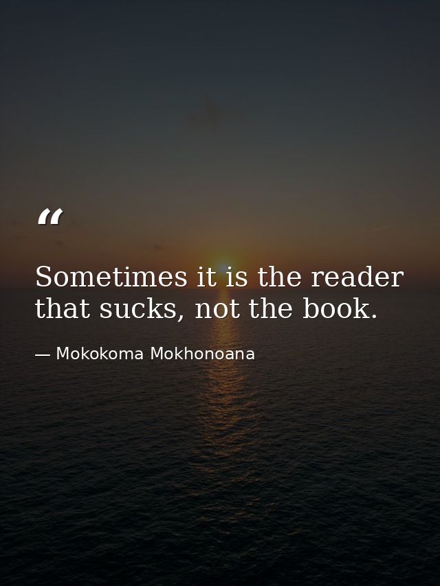 Sometimes it is the reader that sucks, not the book. — Mokokoma Mokhonoana