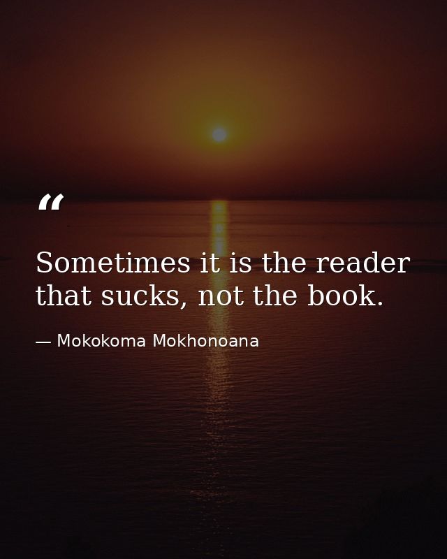 Sometimes it is the reader that sucks, not the book. — Mokokoma Mokhonoana