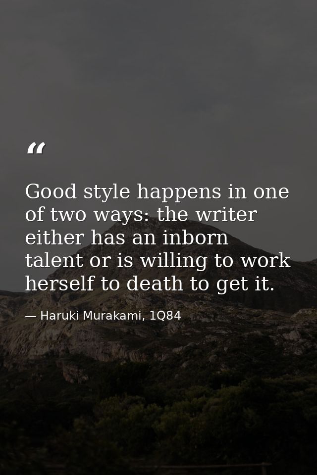 Good style happens in one of two ways: the writer either has an inborn talent or is willing to work herself to death to  — Haruki Murakami, 1Q84