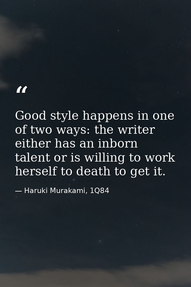 Good style happens in one of two ways: the writer either has an inborn talent or is willing to work herself to death to  — Haruki Murakami, 1Q84