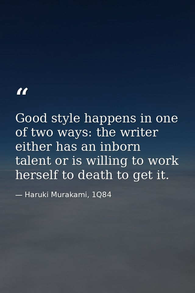 Good style happens in one of two ways: the writer either has an inborn talent or is willing to work herself to death to  — Haruki Murakami, 1Q84