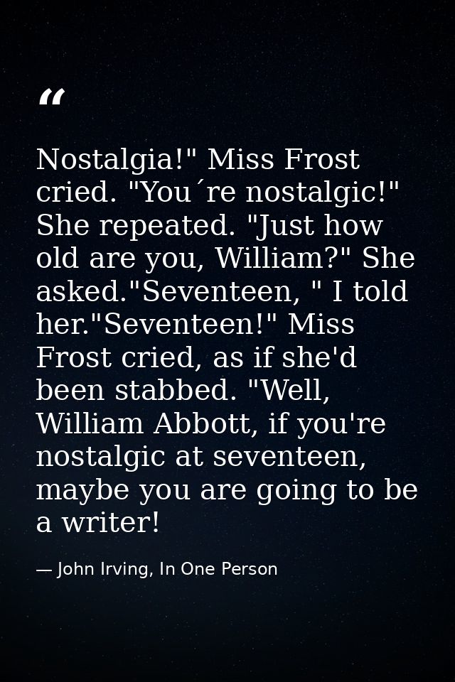Nostalgia!" Miss Frost cried. "You´re nostalgic!" She repeated. "Just how old are you, William?" She asked."Seventeen, " — John Irving, In One Person
