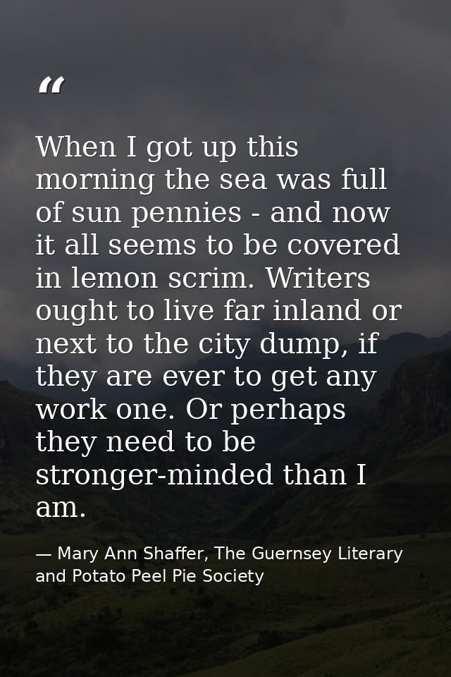 When I got up this morning the sea was full of sun pennies - and now it all seems to be covered in lemon scrim. Writers  — Mary Ann Shaffer, The Guernsey Literary and Potato Peel Pie Society