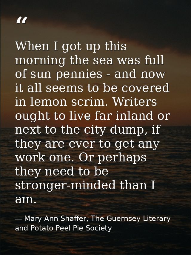 When I got up this morning the sea was full of sun pennies - and now it all seems to be covered in lemon scrim. Writers  — Mary Ann Shaffer, The Guernsey Literary and Potato Peel Pie Society