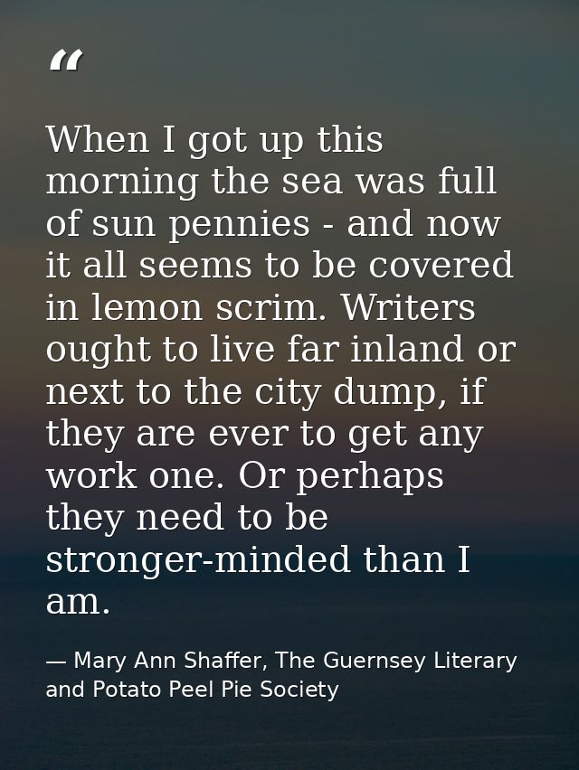 When I got up this morning the sea was full of sun pennies - and now it all seems to be covered in lemon scrim. Writers  — Mary Ann Shaffer, The Guernsey Literary and Potato Peel Pie Society
