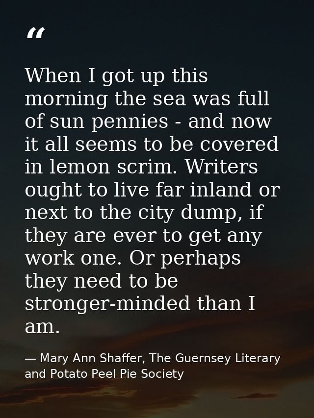 When I got up this morning the sea was full of sun pennies - and now it all seems to be covered in lemon scrim. Writers  — Mary Ann Shaffer, The Guernsey Literary and Potato Peel Pie Society