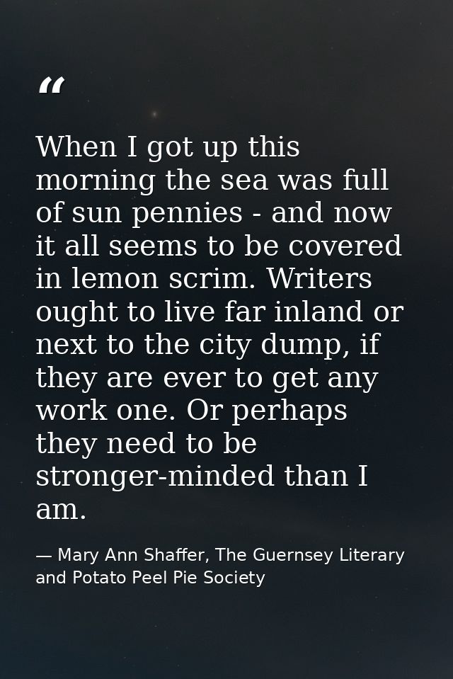 When I got up this morning the sea was full of sun pennies - and now it all seems to be covered in lemon scrim. Writers  — Mary Ann Shaffer, The Guernsey Literary and Potato Peel Pie Society