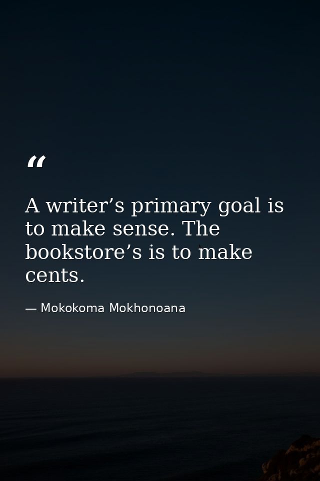 A writer’s primary goal is to make sense. The bookstore’s is to make cents. — Mokokoma Mokhonoana