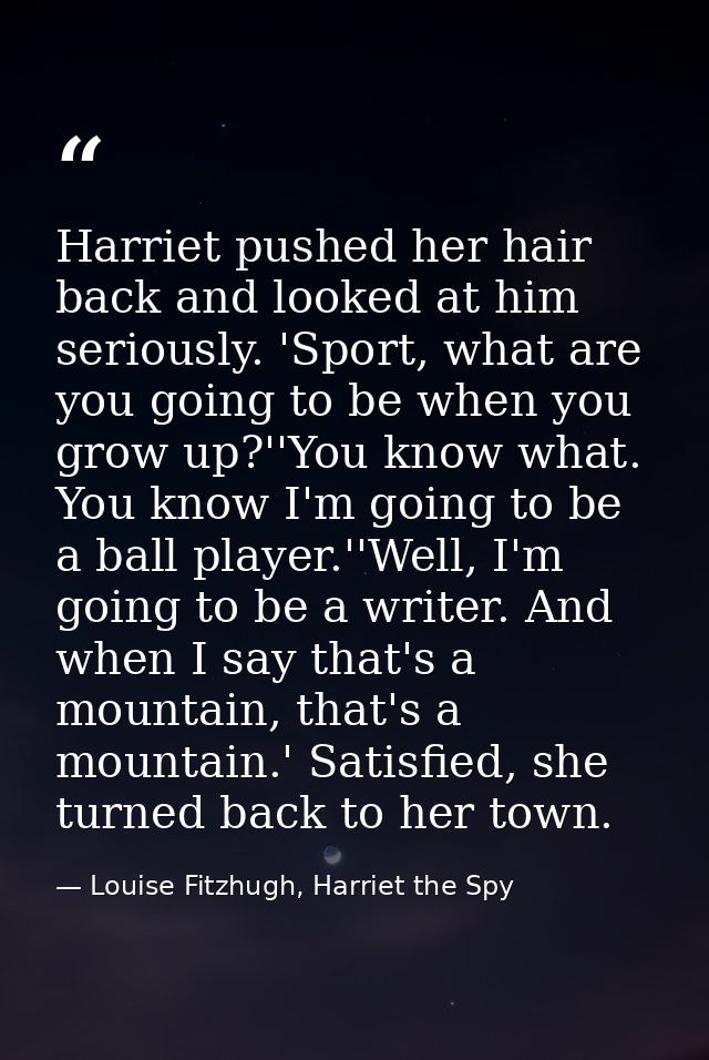 Harriet pushed her hair back and looked at him seriously. 'Sport, what are you going to be when you grow up?''You know w — Louise Fitzhugh, Harriet the Spy