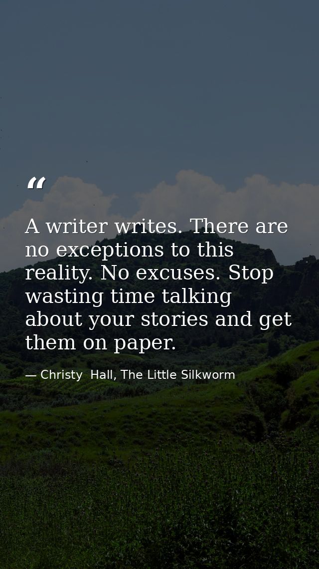 A writer writes. There are no exceptions to this reality. No excuses. Stop wasting time talking about your stories and g — Christy  Hall, The Little Silkworm