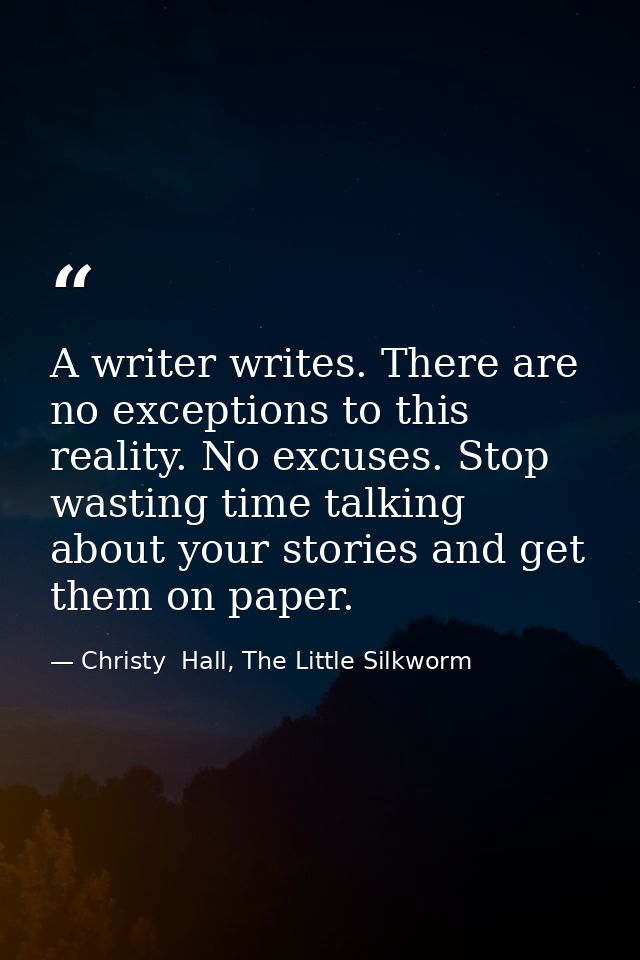 A writer writes. There are no exceptions to this reality. No excuses. Stop wasting time talking about your stories and g — Christy  Hall, The Little Silkworm