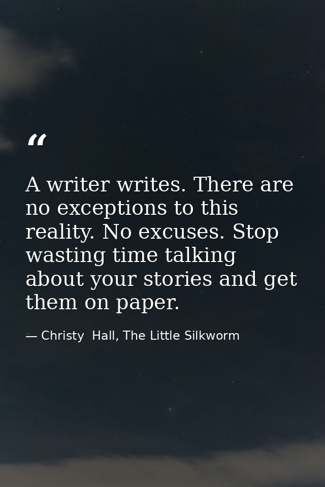 A writer writes. There are no exceptions to this reality. No excuses. Stop wasting time talking about your stories and g — Christy  Hall, The Little Silkworm