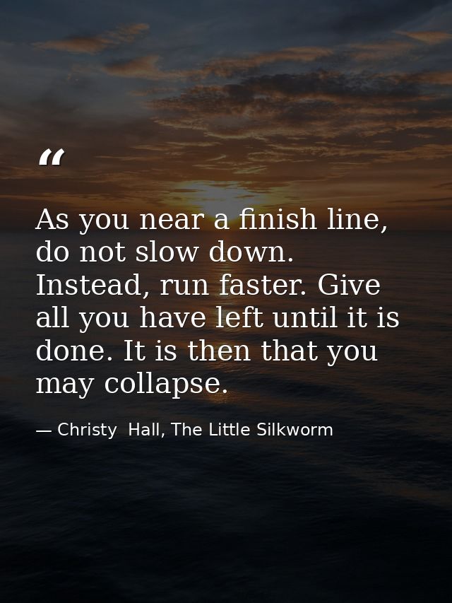 As you near a finish line, do not slow down. Instead, run faster. Give all you have left until it is done. It is then th — Christy  Hall, The Little Silkworm