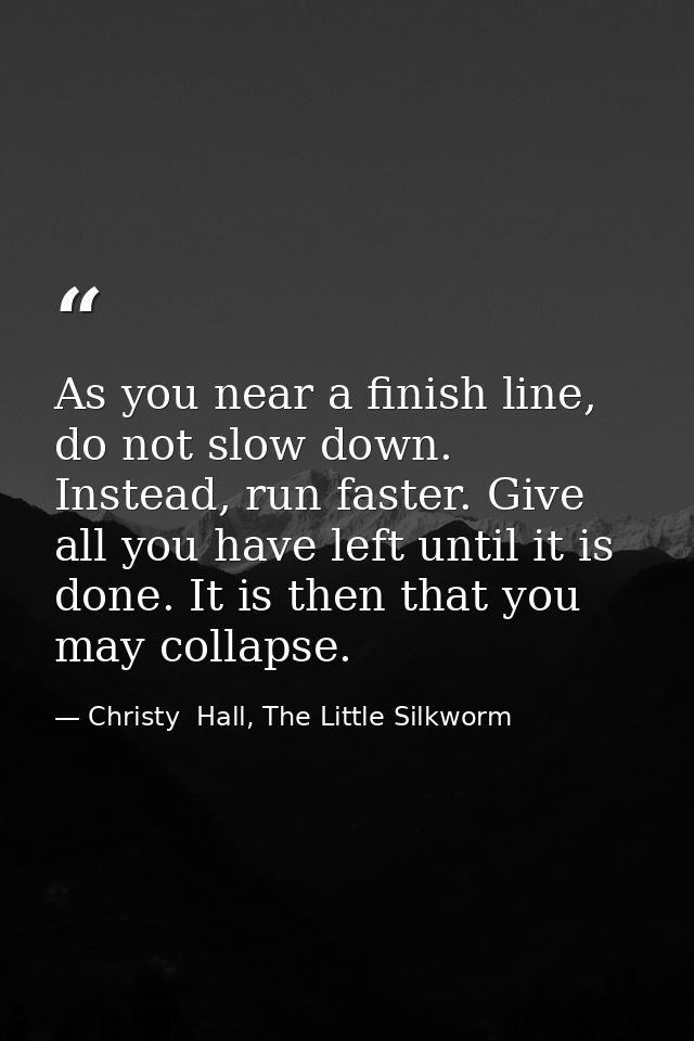 As you near a finish line, do not slow down. Instead, run faster. Give all you have left until it is done. It is then th — Christy  Hall, The Little Silkworm