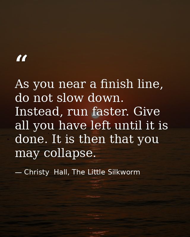 As you near a finish line, do not slow down. Instead, run faster. Give all you have left until it is done. It is then th — Christy  Hall, The Little Silkworm
