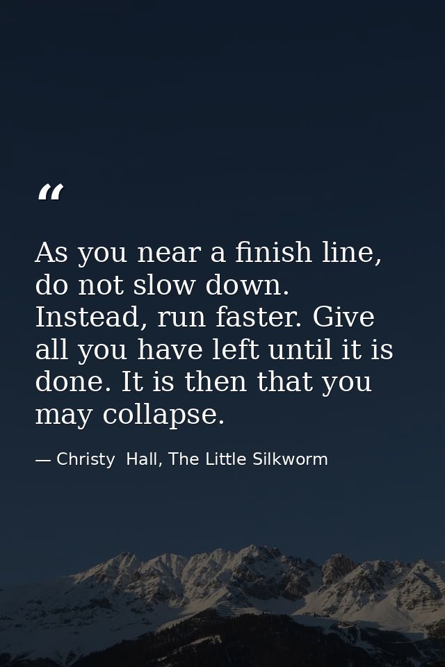 As you near a finish line, do not slow down. Instead, run faster. Give all you have left until it is done. It is then th — Christy  Hall, The Little Silkworm