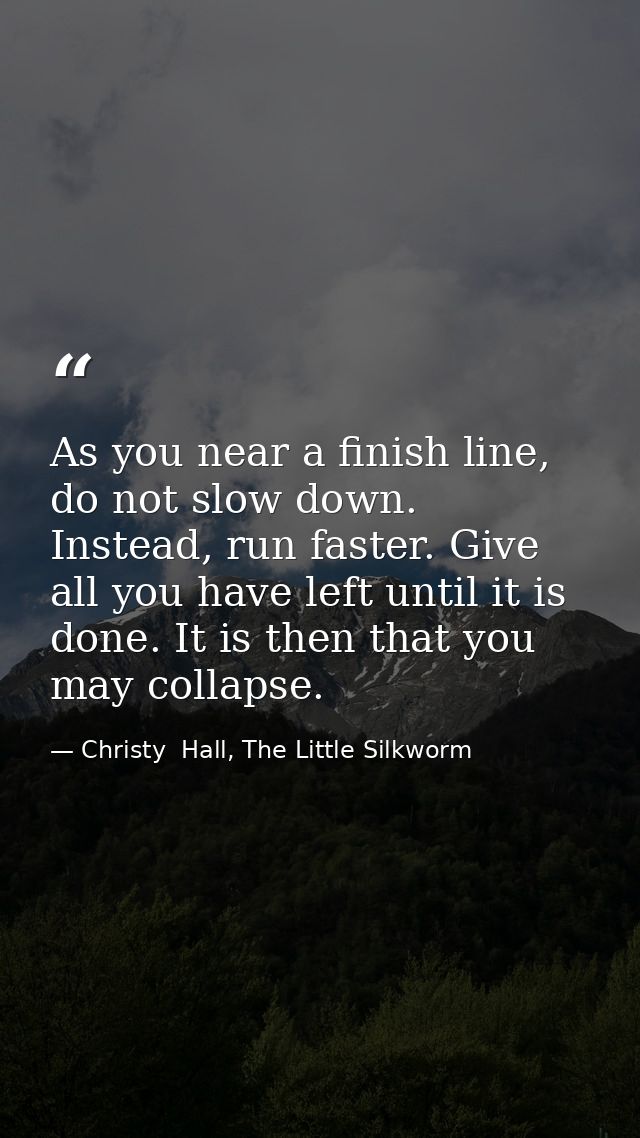 As you near a finish line, do not slow down. Instead, run faster. Give all you have left until it is done. It is then th — Christy  Hall, The Little Silkworm