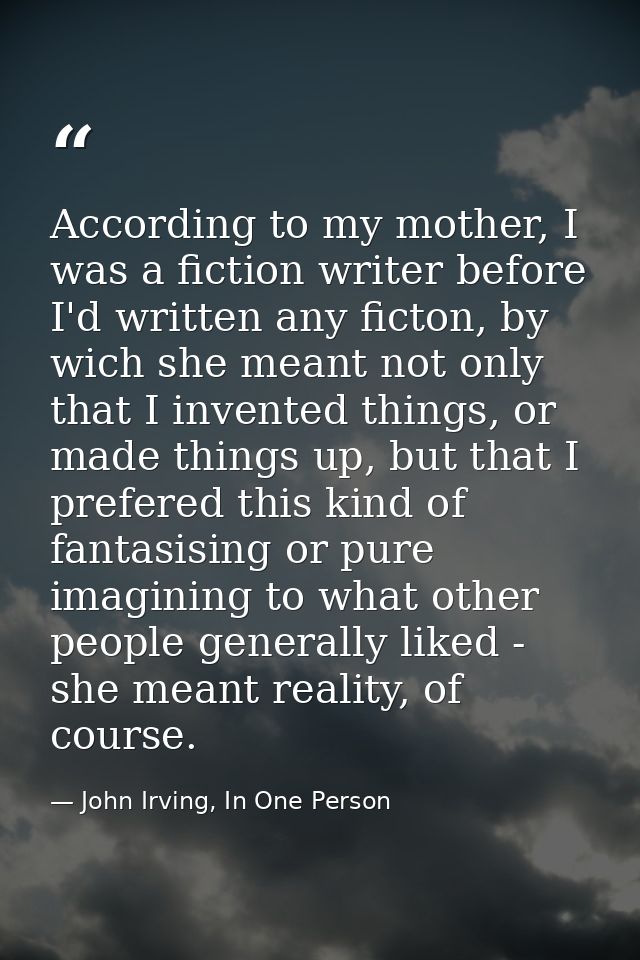 According to my mother, I was a fiction writer before I'd written any ficton, by wich she meant not only that I invented — John Irving, In One Person