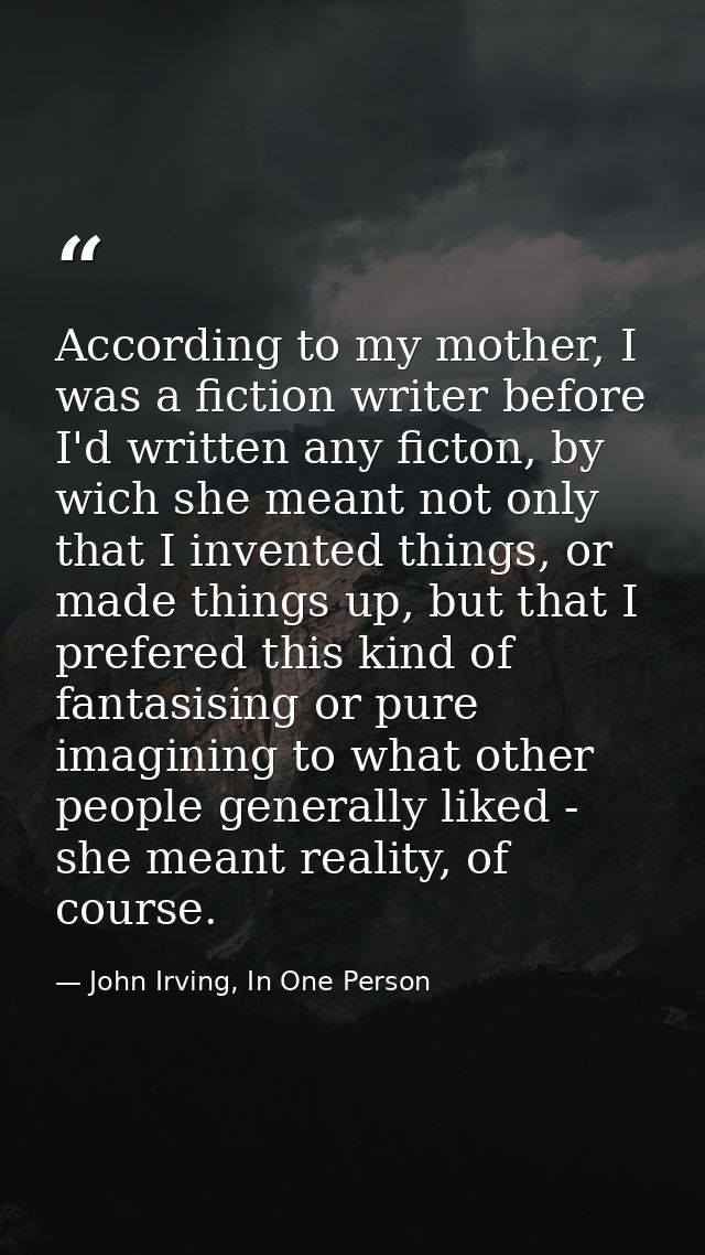According to my mother, I was a fiction writer before I'd written any ficton, by wich she meant not only that I invented — John Irving, In One Person