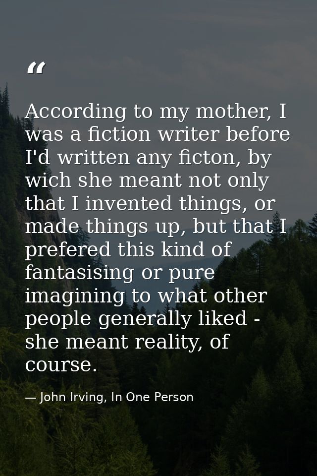 According to my mother, I was a fiction writer before I'd written any ficton, by wich she meant not only that I invented — John Irving, In One Person